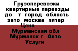 Грузоперевозки, квартирные переезды до 10т, город, область, зато, москва, питер › Цена ­ 1 000 - Мурманская обл., Мурманск г. Авто » Услуги   